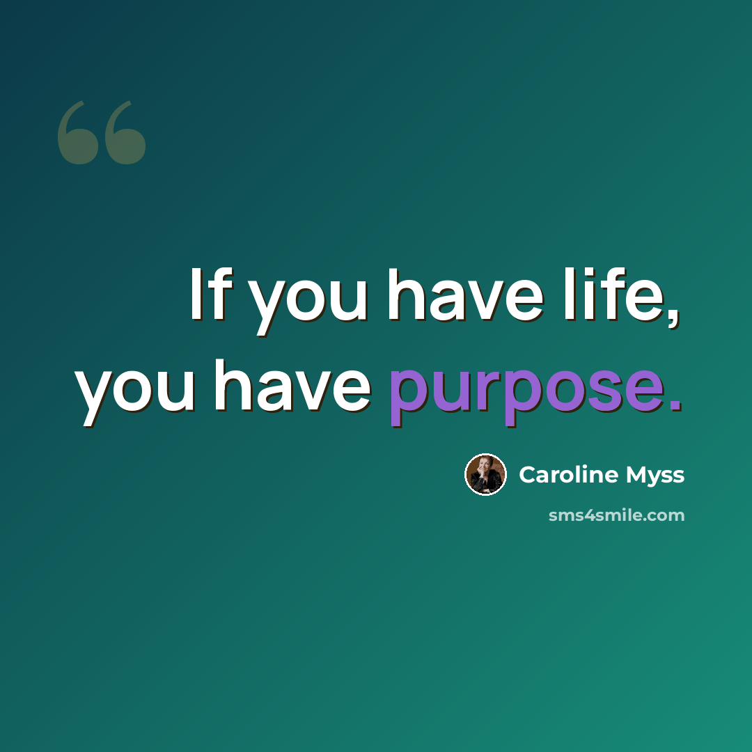 “If you have life, you have purpose.” quote by Caroline Myss