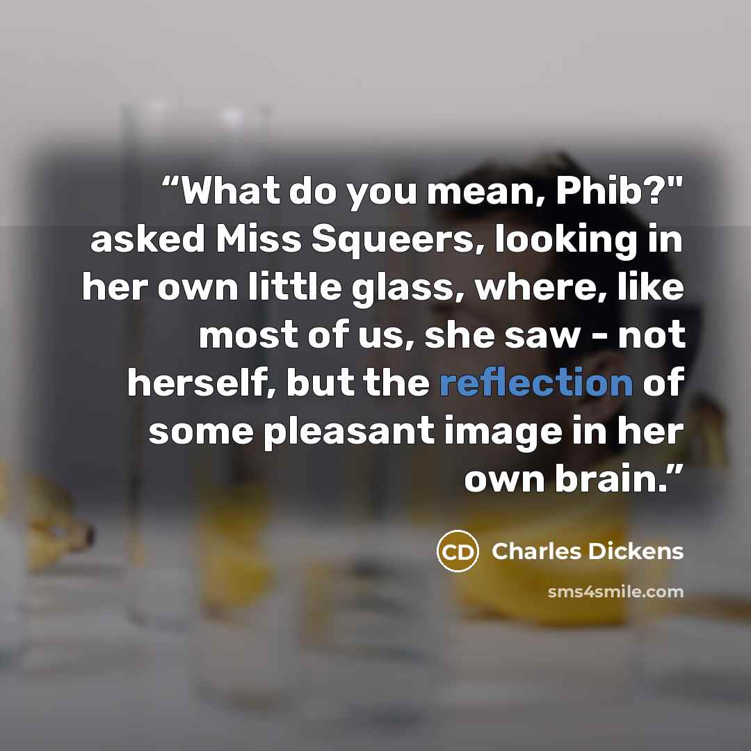 “What do you mean, Phib?" asked Miss Squeers, looking in her own little glass, where, like most of us, she saw - not herself, but the reflection of some pleasant image in her own brain.” quote by Charles Dickens