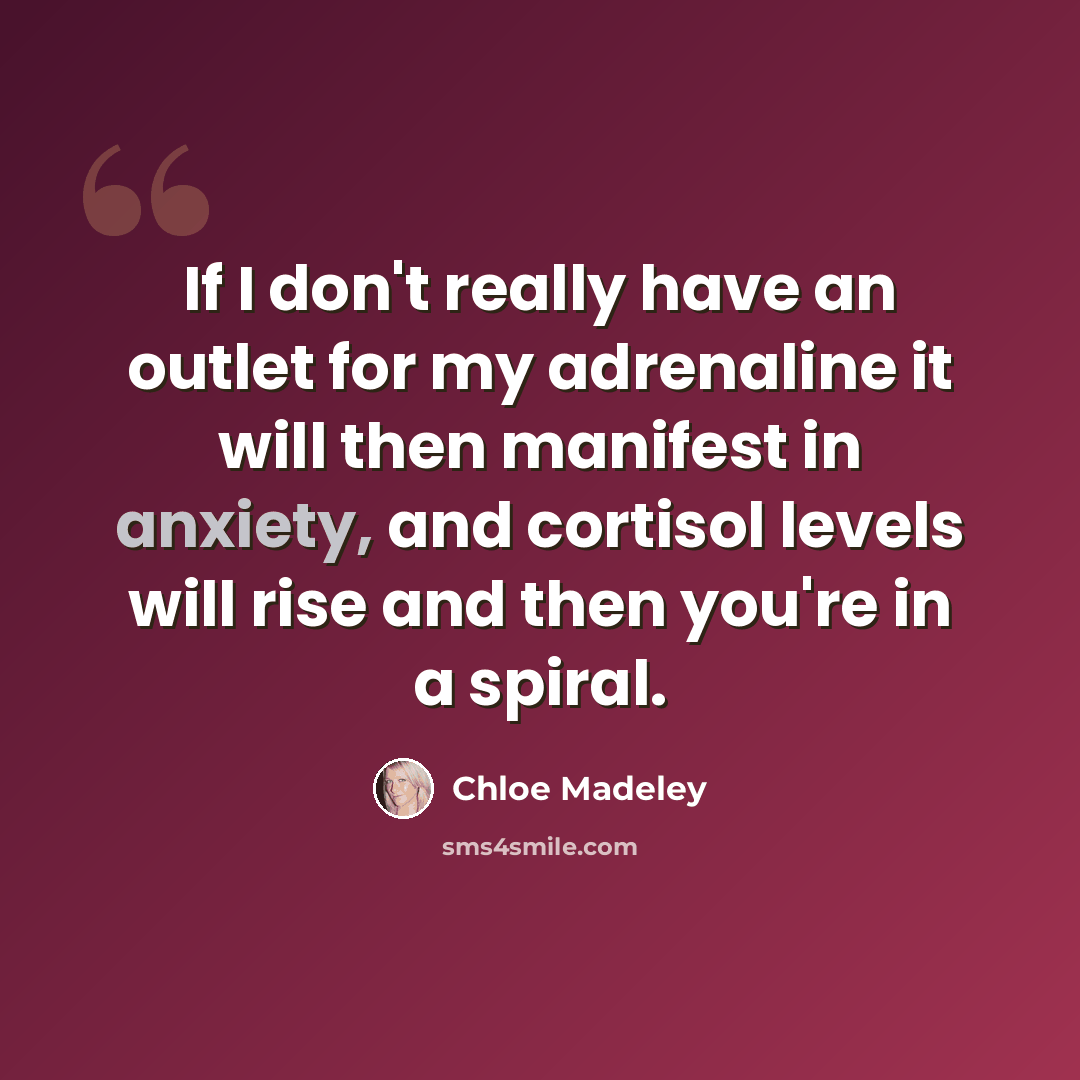 “If I don't really have an outlet for my adrenaline it will then manifest in anxiety, and cortisol levels will rise and then you're in a spiral.” quote by Chloe Madeley