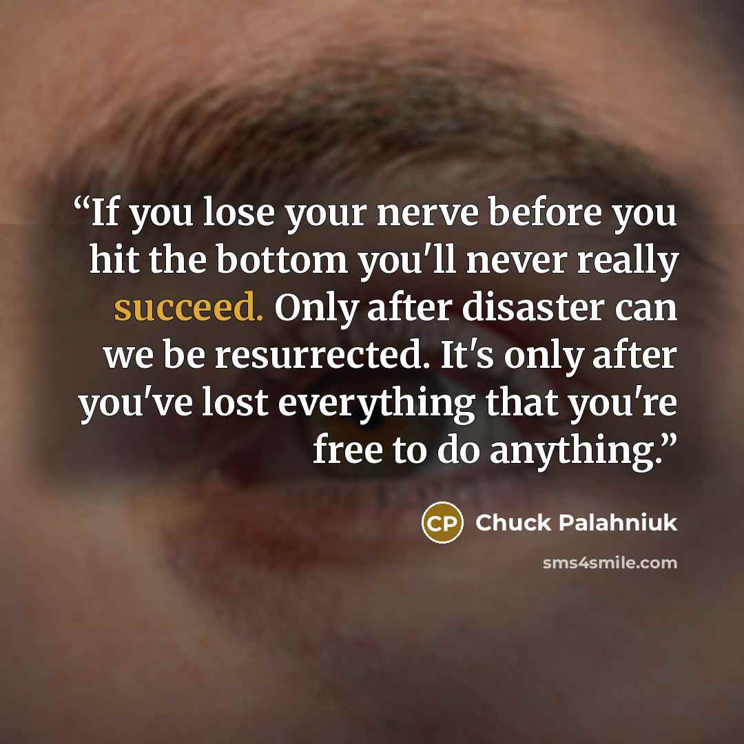 “If you lose your nerve before you hit the bottom you'll never really succeed. Only after disaster can we be resurrected. It's only after you've lost everything that you're free to do anything.” quote by Chuck Palahniuk