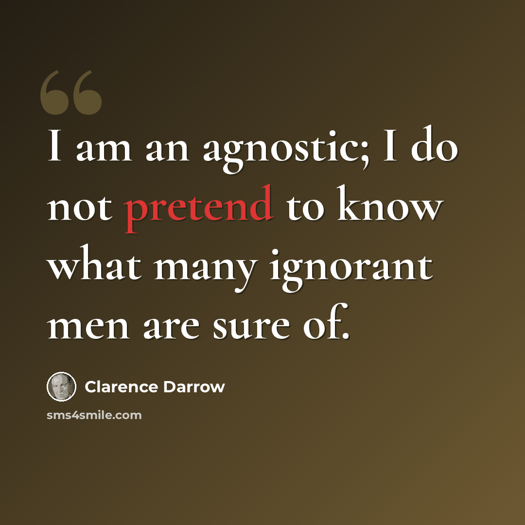 “I am an agnostic; I do not pretend to know what many ignorant men are sure of.” quote by Clarence Darrow