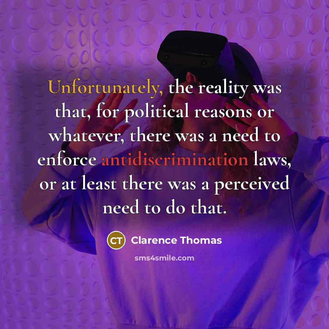 “Unfortunately, the reality was that, for political reasons or whatever, there was a need to enforce antidiscrimination laws, or at least there was a perceived need to do that.” quote by Clarence Thomas