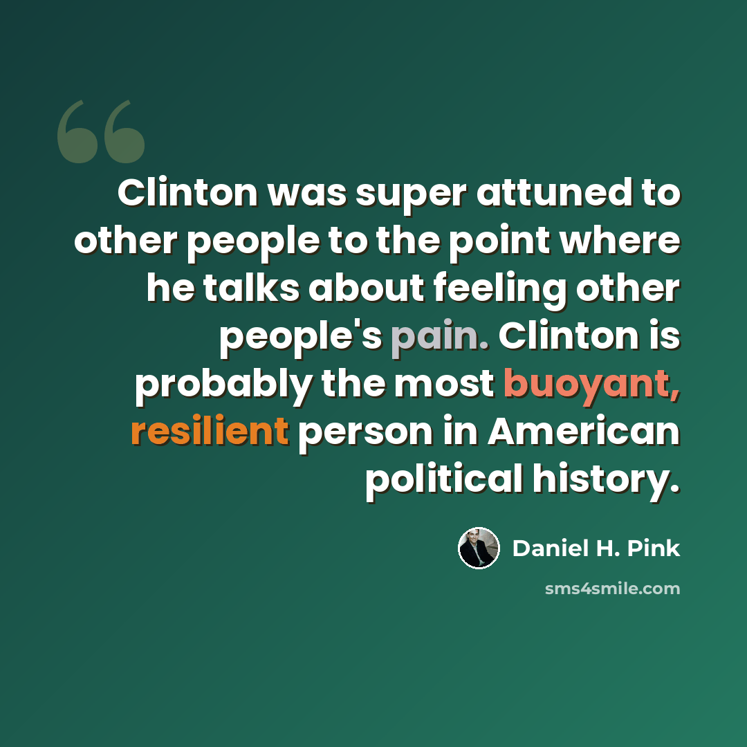 “Clinton was super attuned to other people to the point where he talks about feeling other people's pain. Clinton is probably the most buoyant, resilient person in American political history.” quote by Daniel H. Pink