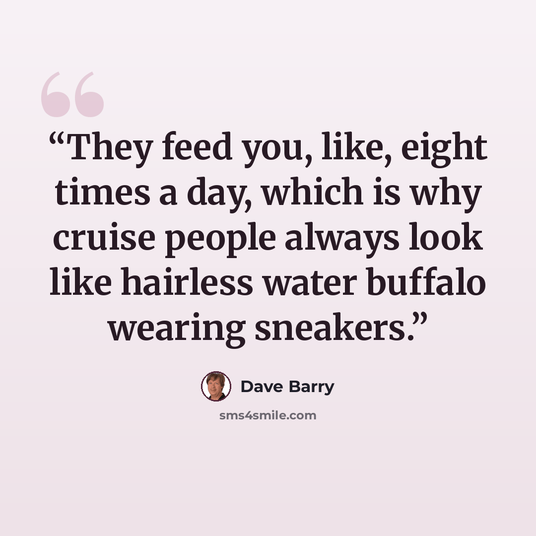“They feed you, like, eight times a day, which is why cruise people always look like hairless water buffalo wearing sneakers.” quote by Dave Barry