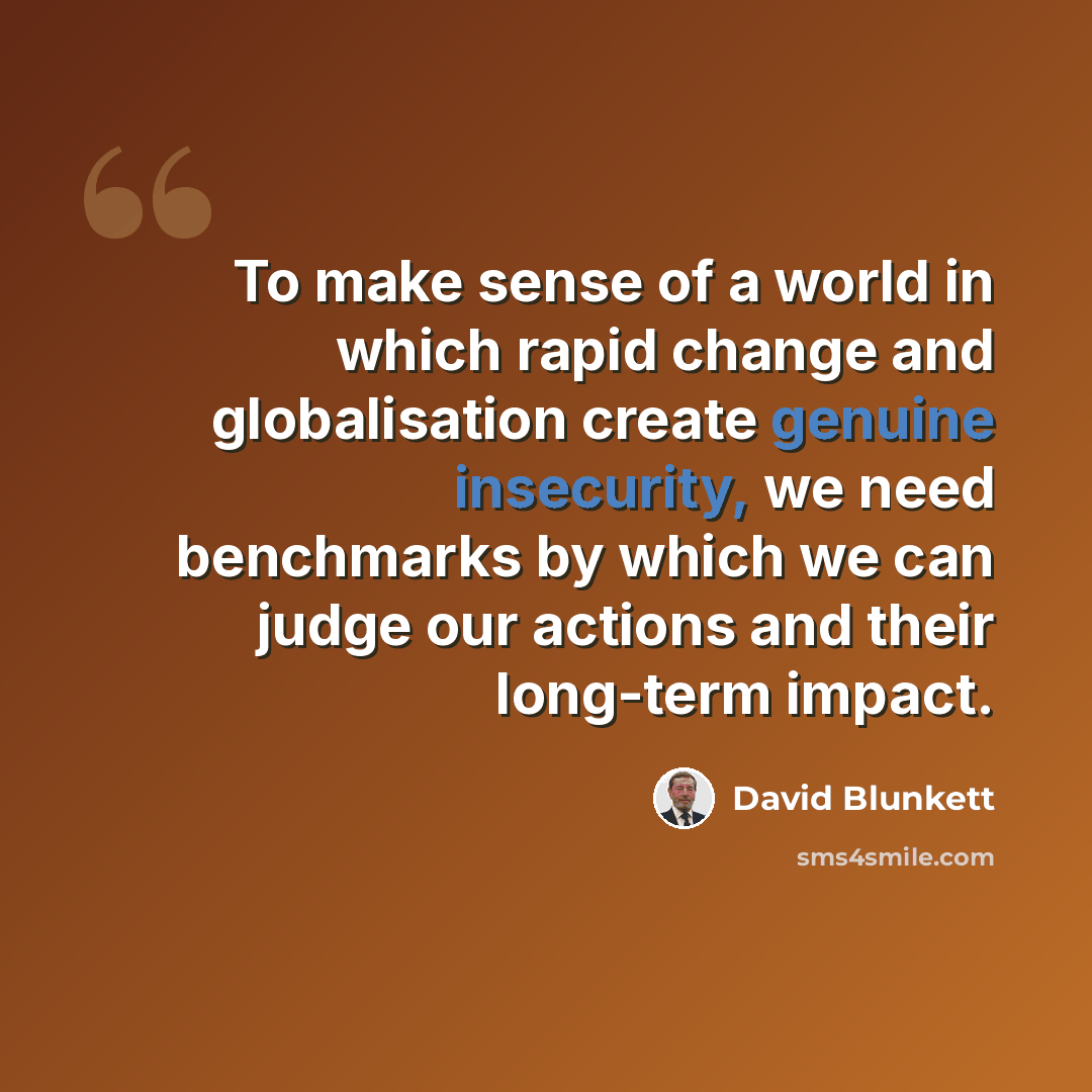 “To make sense of a world in which rapid change and globalisation create genuine insecurity, we need benchmarks by which we can judge our actions and their long-term impact.” quote by David Blunkett