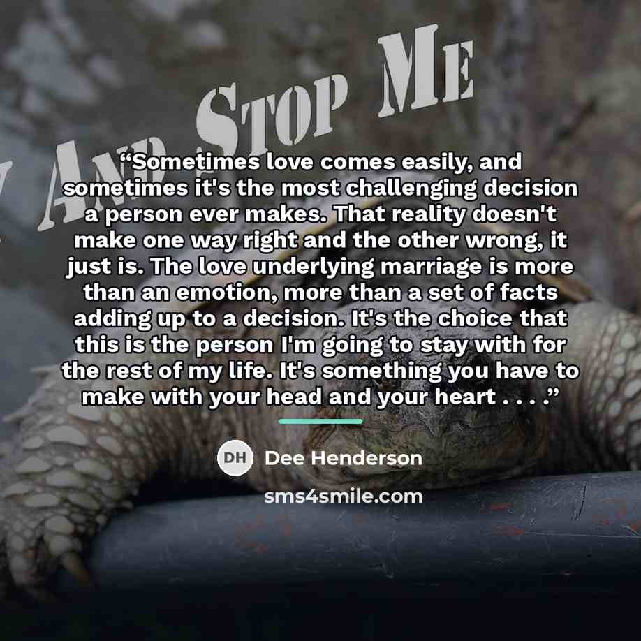 “Sometimes love comes easily, and sometimes it's the most challenging decision a person ever makes. That reality doesn't make one way right and the other wrong, it just is. The love underlying marriage is more than an emotion, more than a set of facts adding up to a decision. It's the choice that…” quote by Dee Henderson