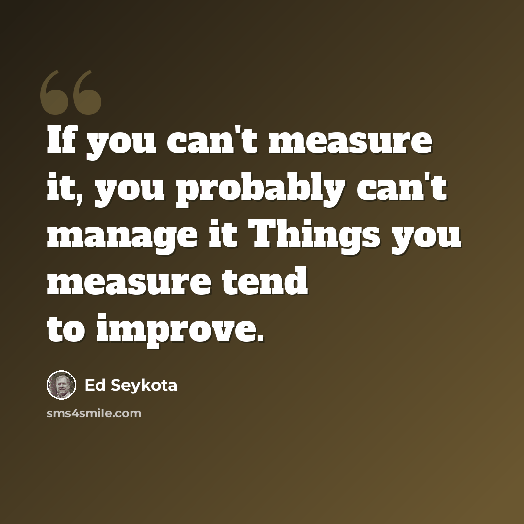 “If you can't measure it, you probably can't manage it Things you measure tend to improve.” quote by Ed Seykota