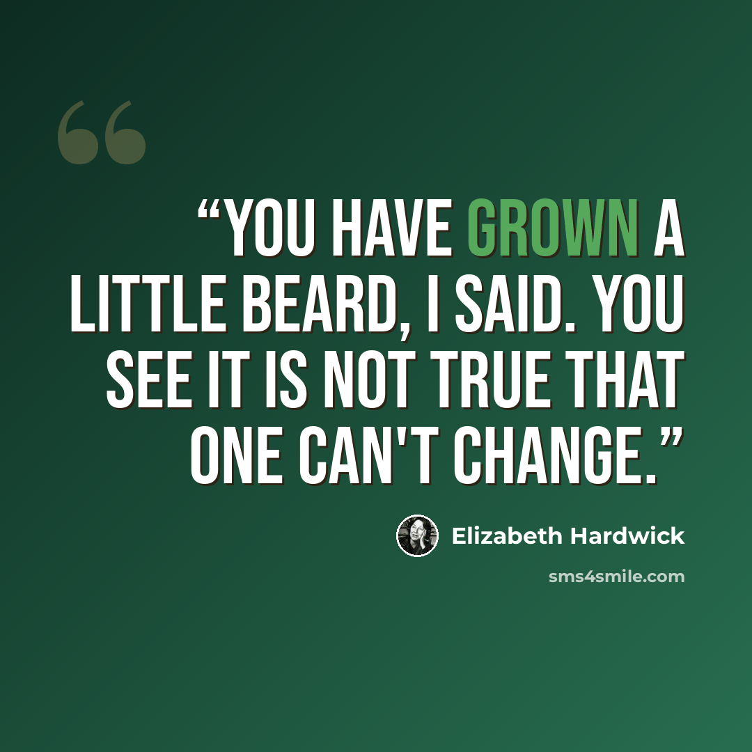 “You have grown a little beard, I said. You see it is not true that one can't change.” quote by Elizabeth Hardwick