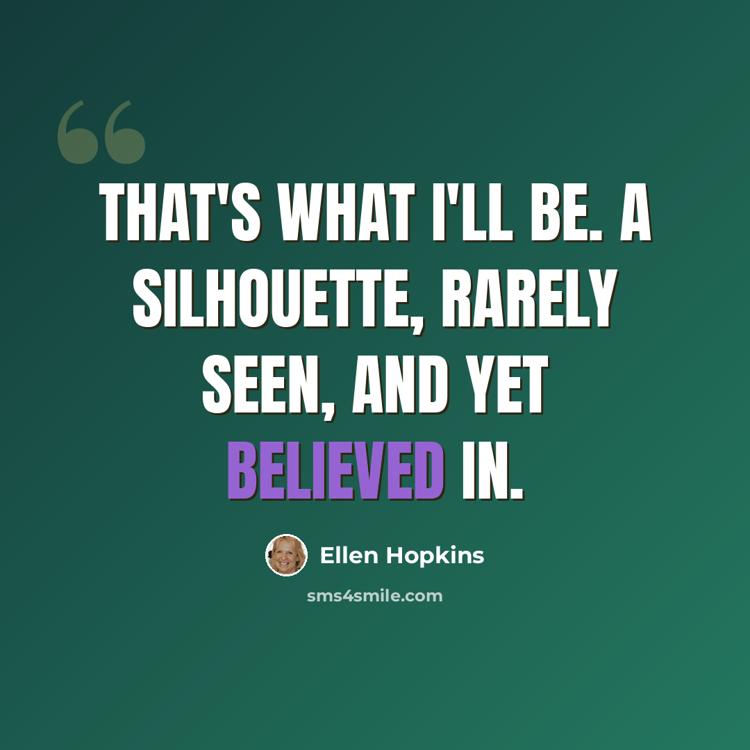 “That's what I'll be. A silhouette, rarely seen, and yet believed in.” quote by Ellen Hopkins