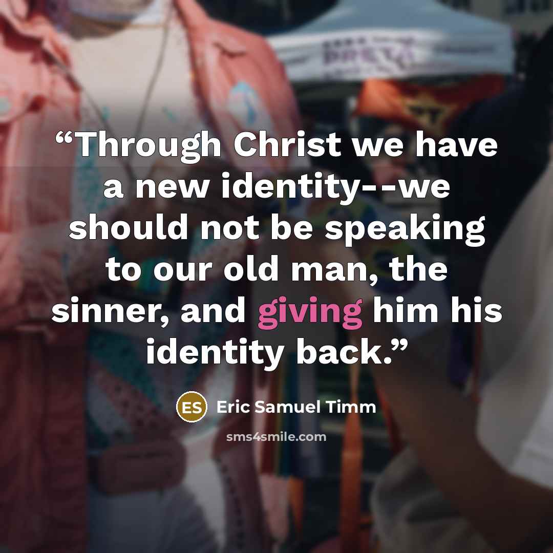 “Through Christ we have a new identity--we should not be speaking to our old man, the sinner, and giving him his identity back.” quote by Eric Samuel Timm