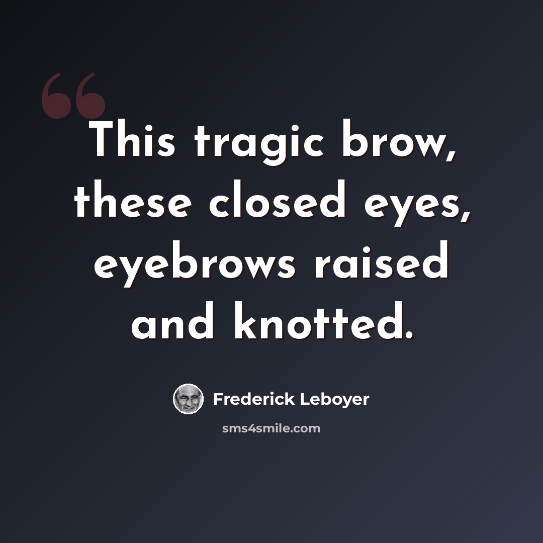 “This tragic brow, these closed eyes, eyebrows raised and knotted.” quote by Frederick Leboyer