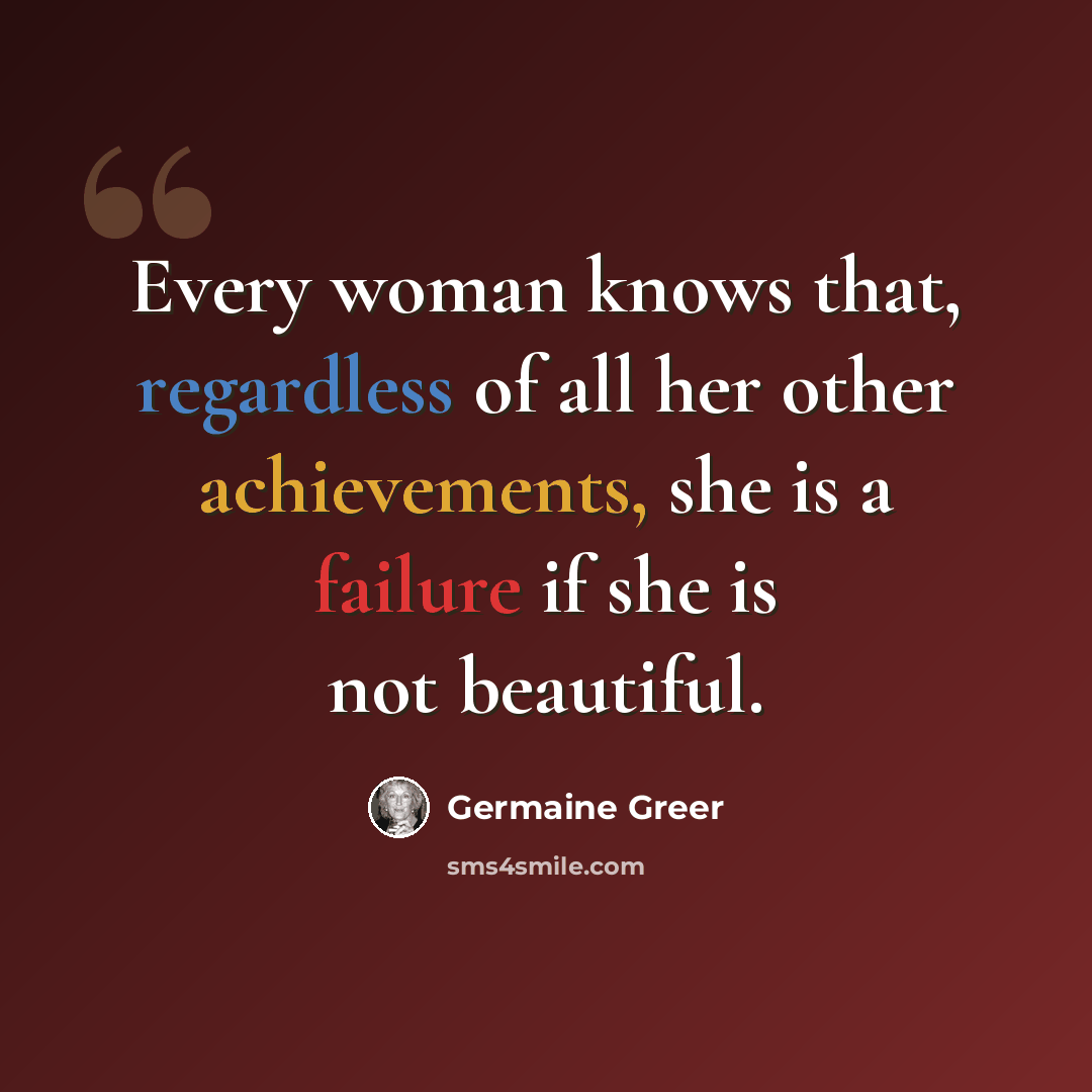 “Every woman knows that, regardless of all her other achievements, she is a failure if she is not beautiful.” quote by Germaine Greer