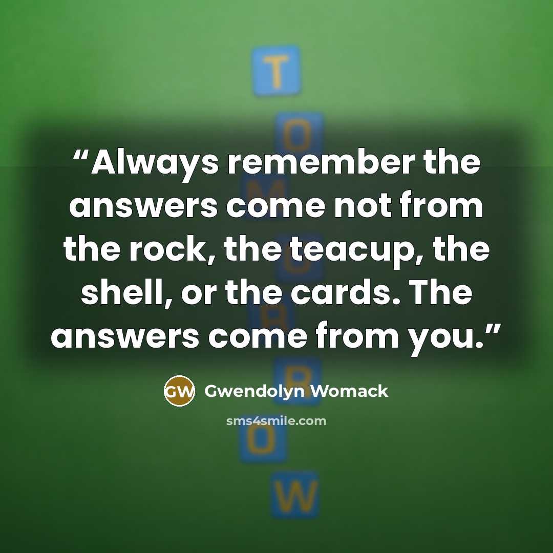 “Always remember the answers come not from the rock, the teacup, the shell, or the cards. The answers come from you.” quote by Gwendolyn Womack