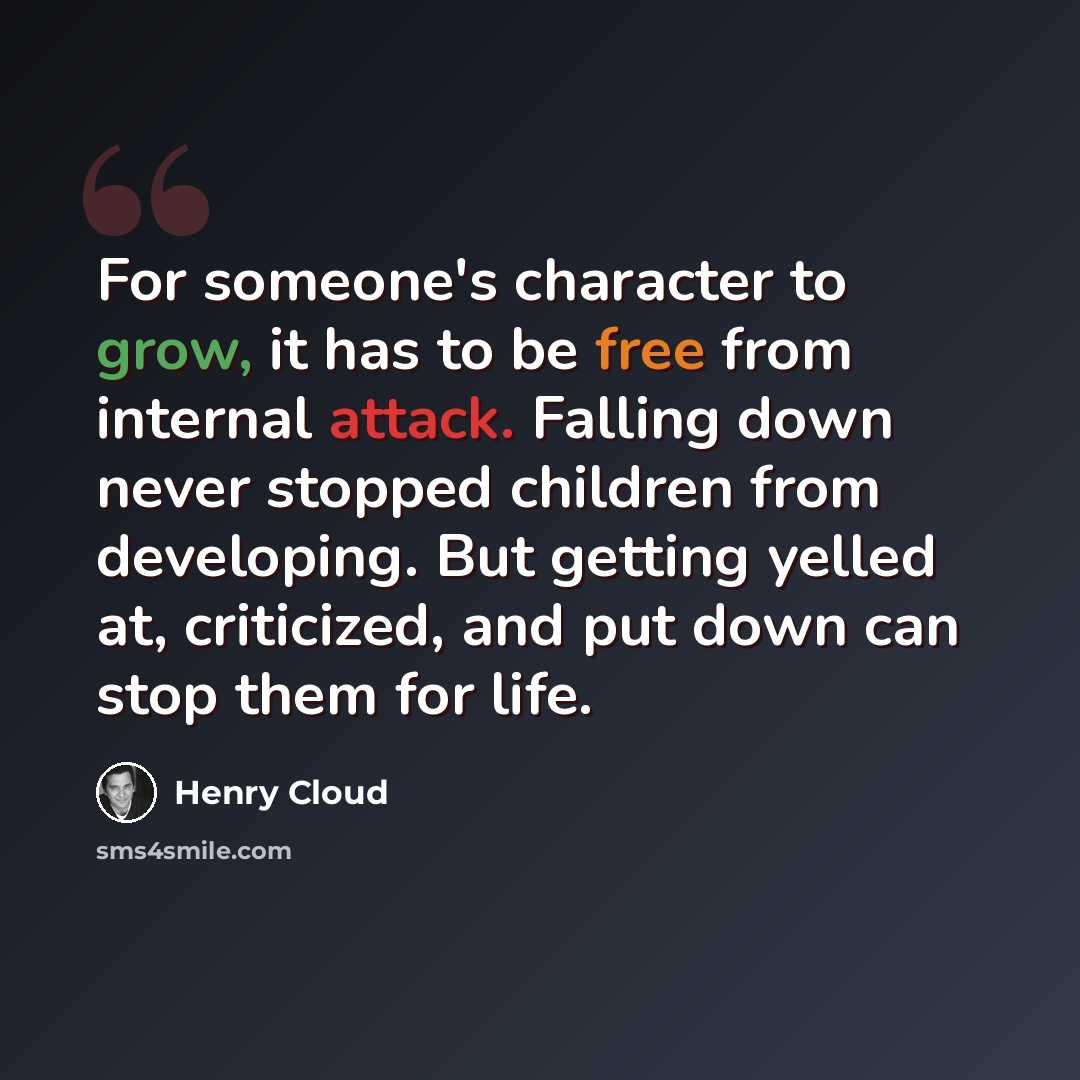 “For someone's character to grow, it has to be free from internal attack. Falling down never stopped children from developing. But getting yelled at, criticized, and put down can stop them for life.” quote by Henry Cloud