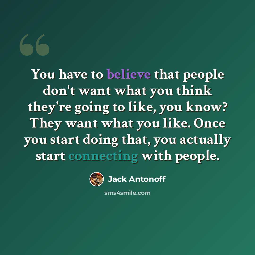 “You have to believe that people don't want what you think they're going to like, you know? They want what you like. Once you start doing that, you actually start connecting with people.” quote by Jack Antonoff