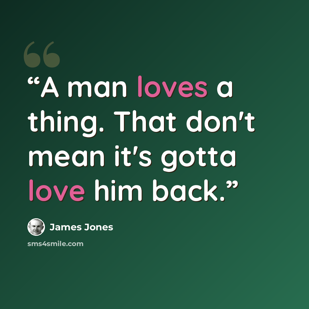 “A man loves a thing. That don't mean it's gotta love him back.” quote by james jones