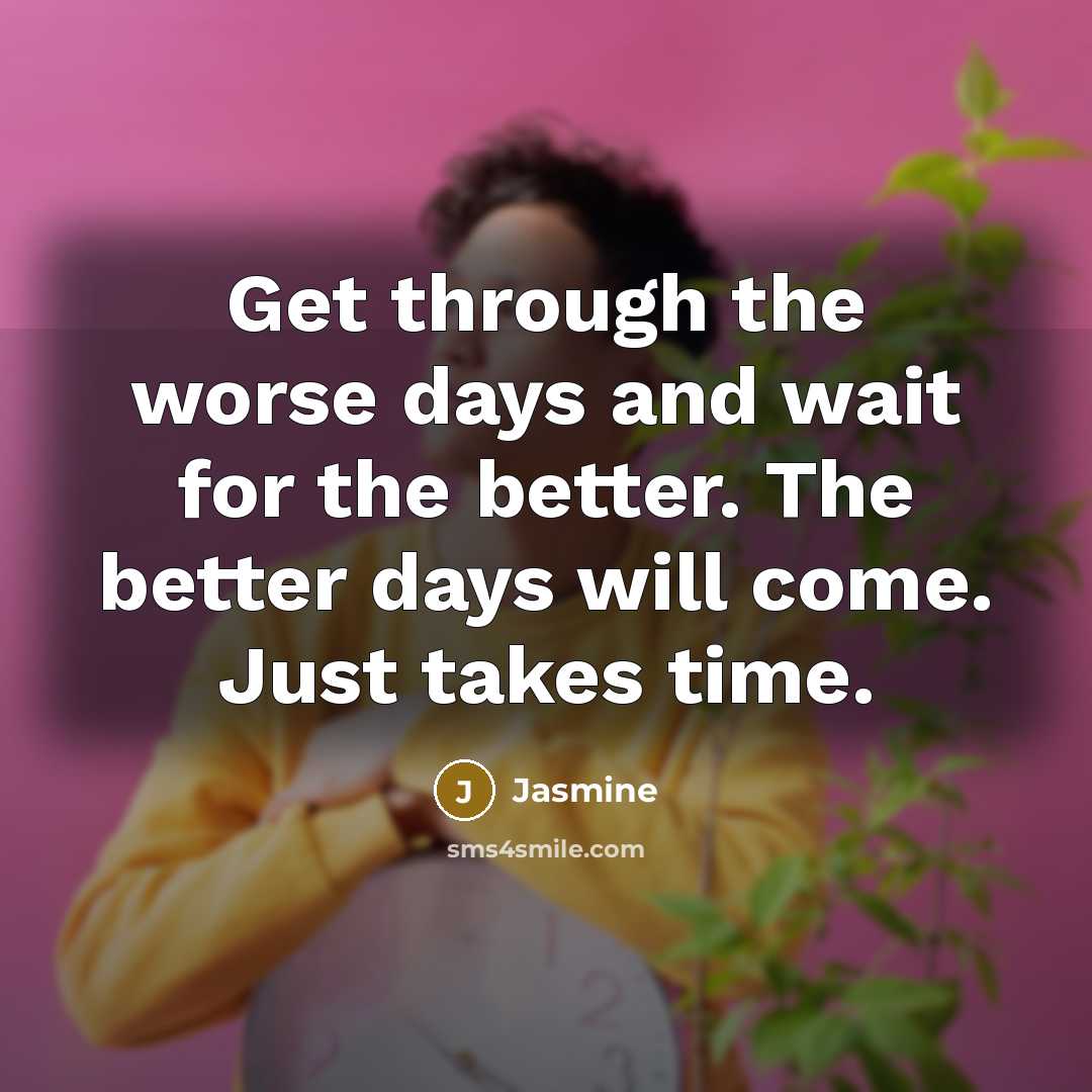 “Get through the worse days and wait for the better. The better days will come. Just takes time.” quote by Jasmine