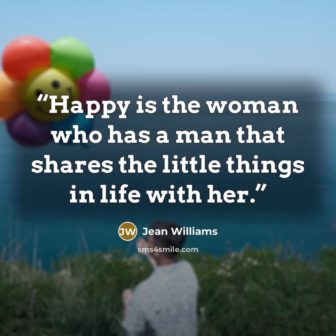“Happy is the woman who has a man that shares the little things in life with her.” quote by Jean Williams