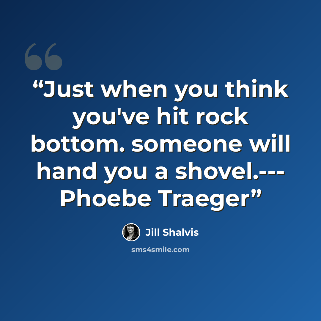 “Just when you think you've hit rock bottom. someone will hand you a shovel.--- Phoebe Traeger” quote by Jill Shalvis
