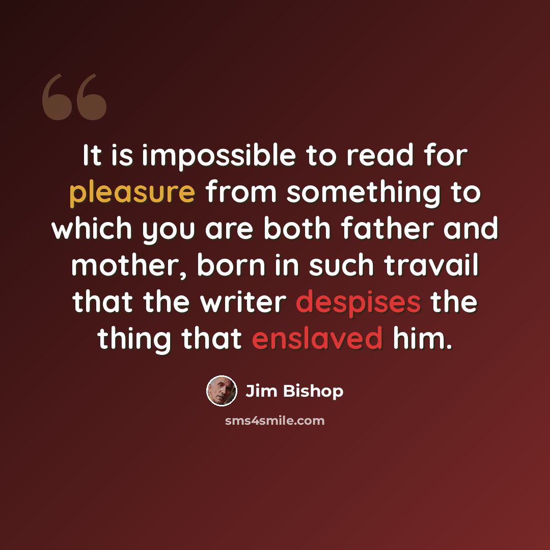 “It is impossible to read for pleasure from something to which you are both father and mother, born in such travail that the writer despises the thing that enslaved him.” quote by Jim Bishop