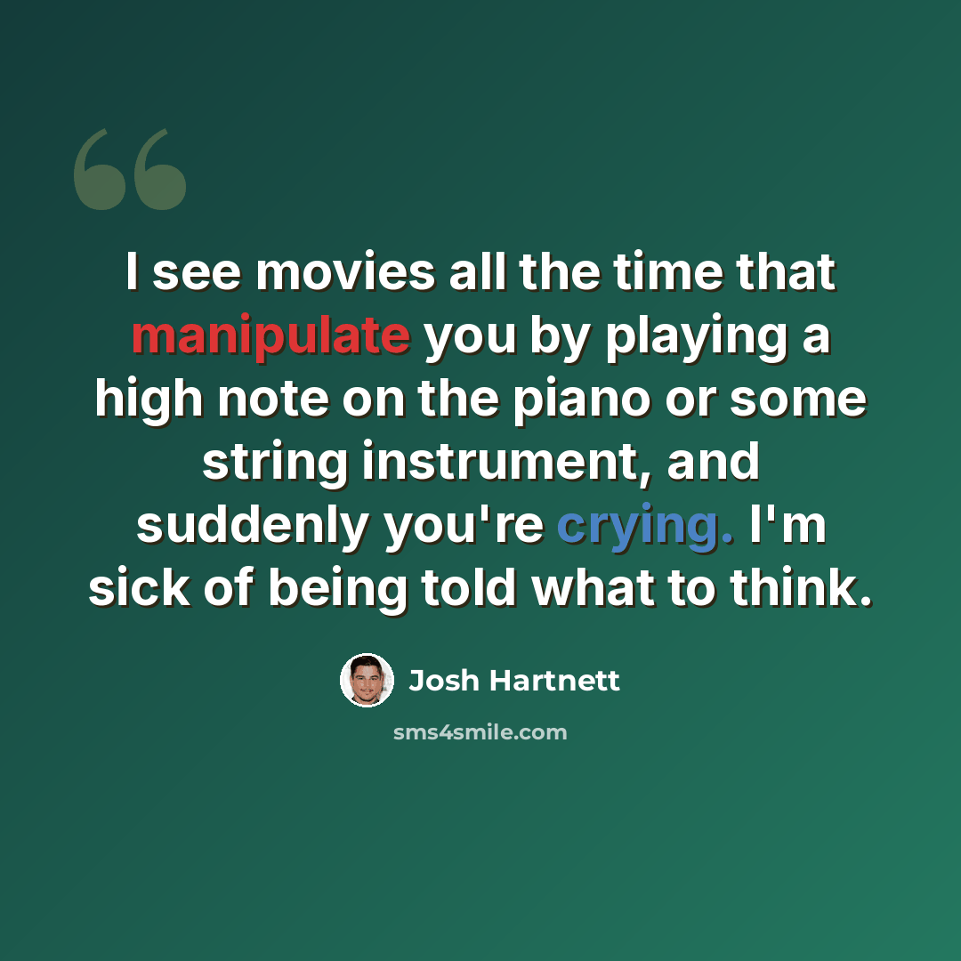 “I see movies all the time that manipulate you by playing a high note on the piano or some string instrument, and suddenly you're crying. I'm sick of being told what to think.” quote by Josh Hartnett