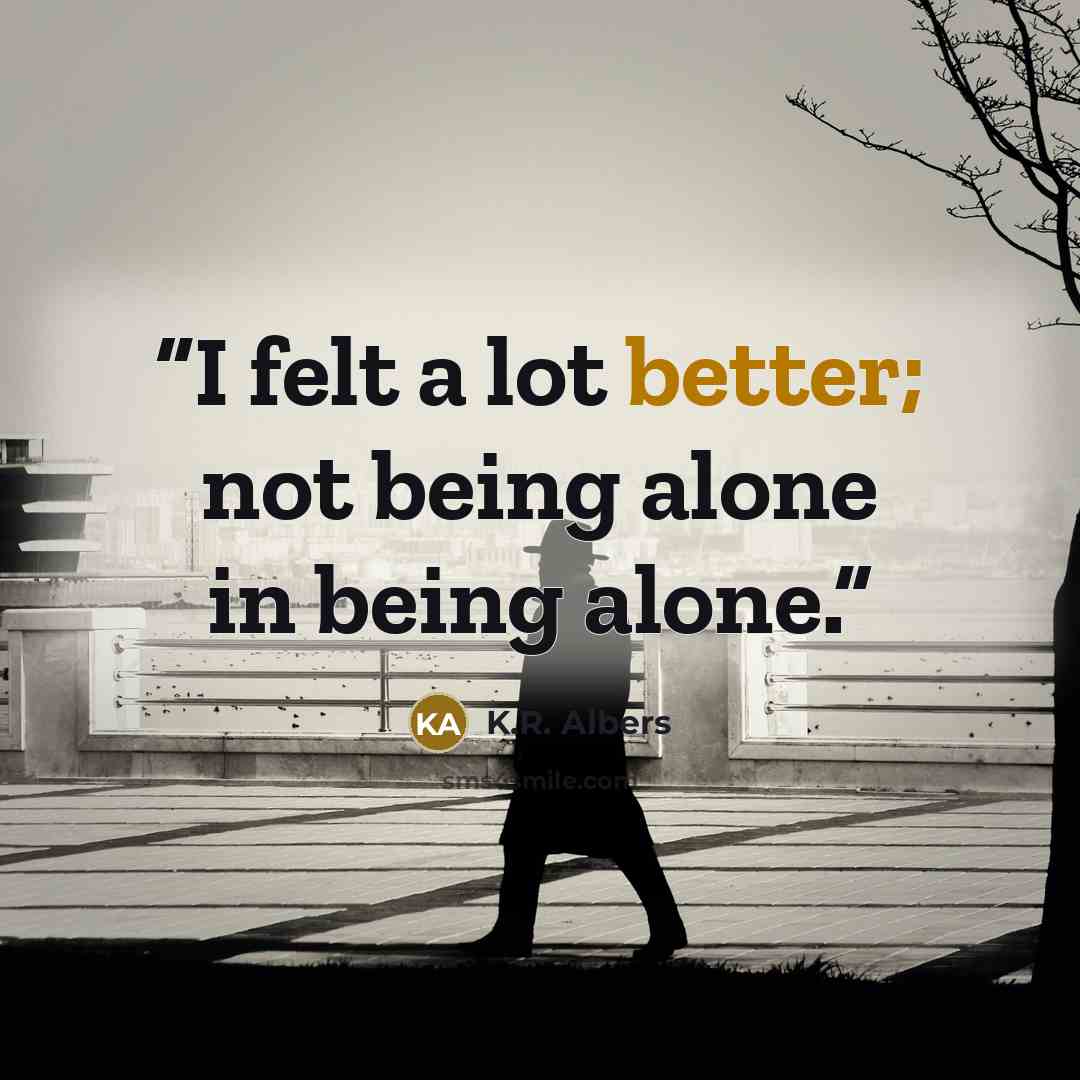 “I felt a lot better; not being alone in being alone.” quote by K.R. Albers