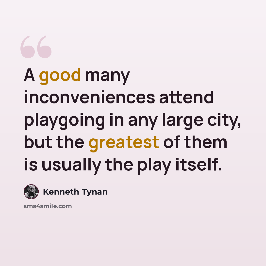 “A good many inconveniences attend playgoing in any large city, but the greatest of them is usually the play itself.” quote by Kenneth Tynan