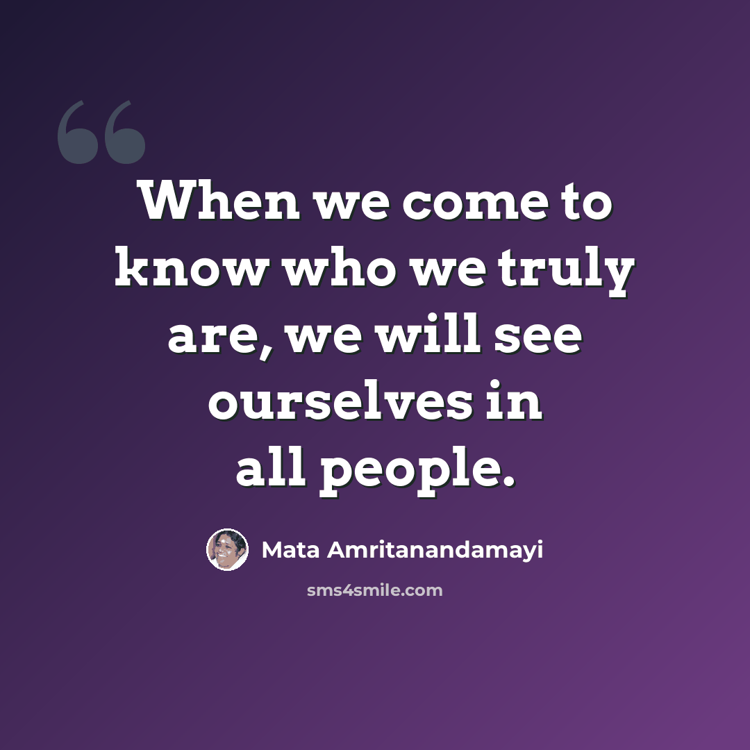 “When we come to know who we truly are, we will see ourselves in all people.” quote by Mata Amritanandamayi
