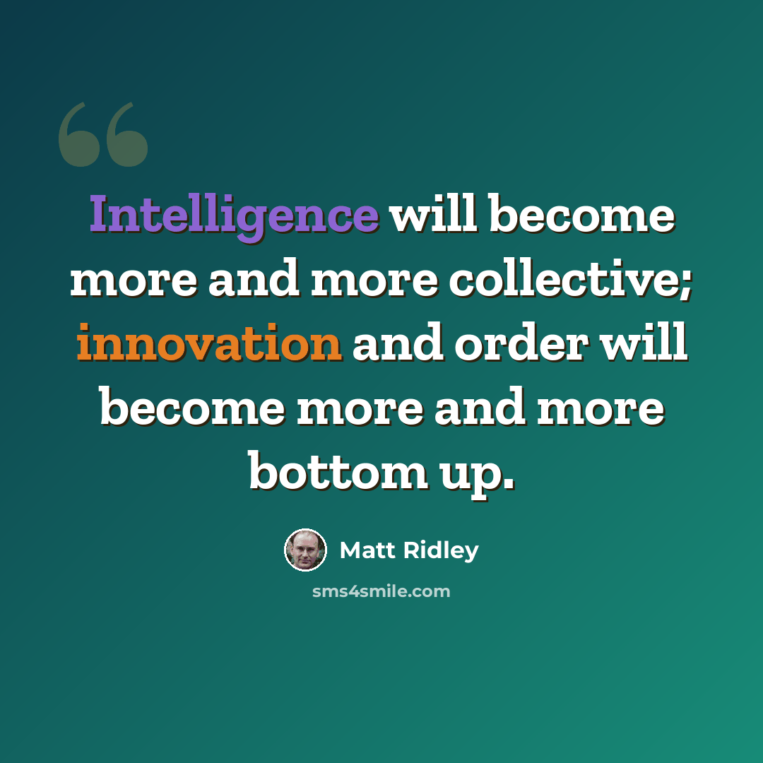 “Intelligence will become more and more collective; innovation and order will become more and more bottom up.” quote by Matt Ridley