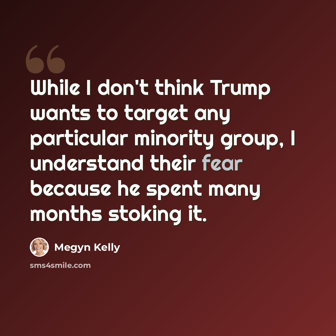 “While I don't think Trump wants to target any particular minority group, I understand their fear because he spent many months stoking it.” quote by Megyn Kelly