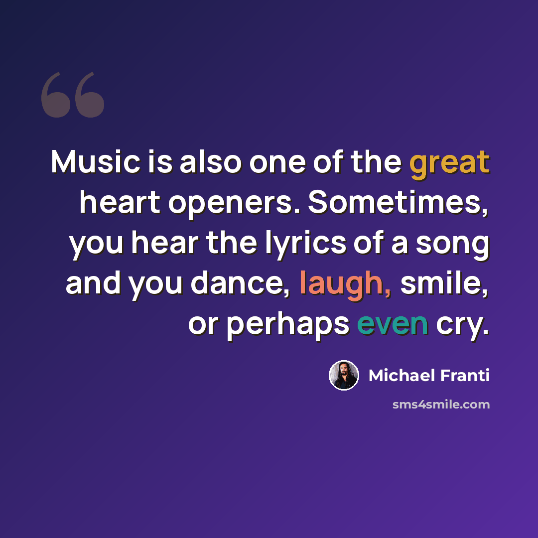 “Music is also one of the great heart openers. Sometimes, you hear the lyrics of a song and you dance, laugh, smile, or perhaps even cry.” quote by Michael Franti