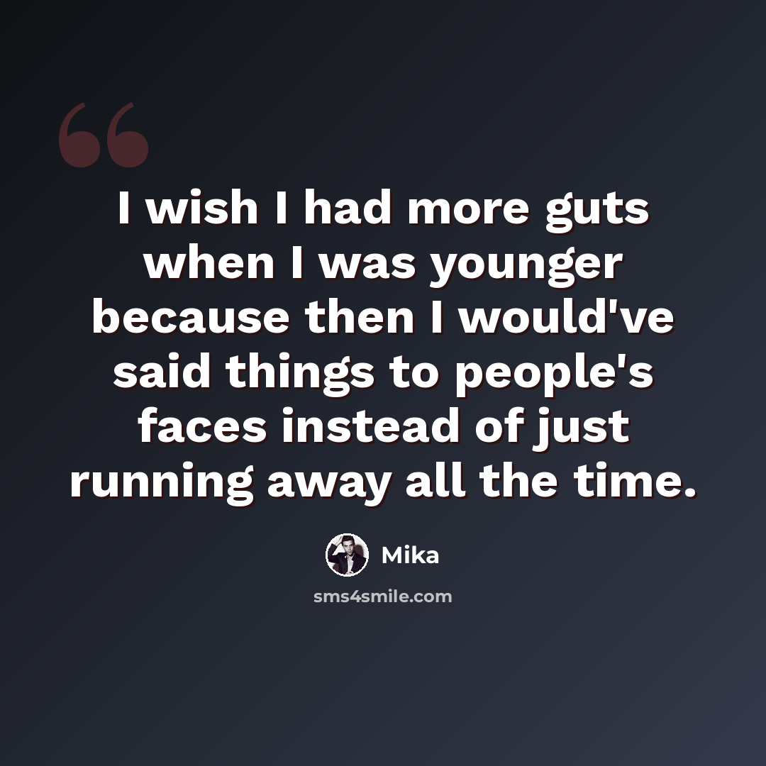 “I wish I had more guts when I was younger because then I would've said things to people's faces instead of just running away all the time.” quote by Mika