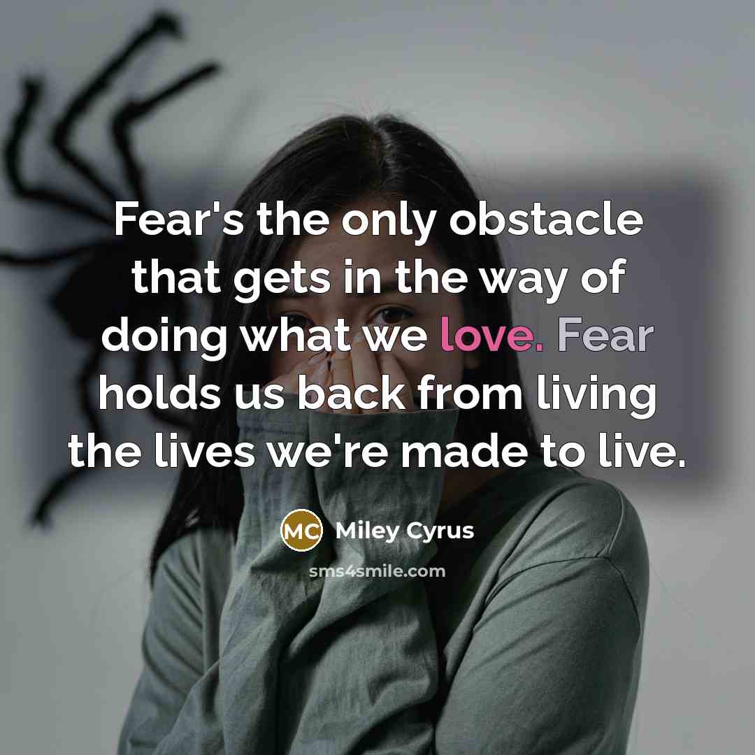 “Fear's the only obstacle that gets in the way of doing what we love. Fear holds us back from living the lives we're made to live.” quote by Miley Cyrus