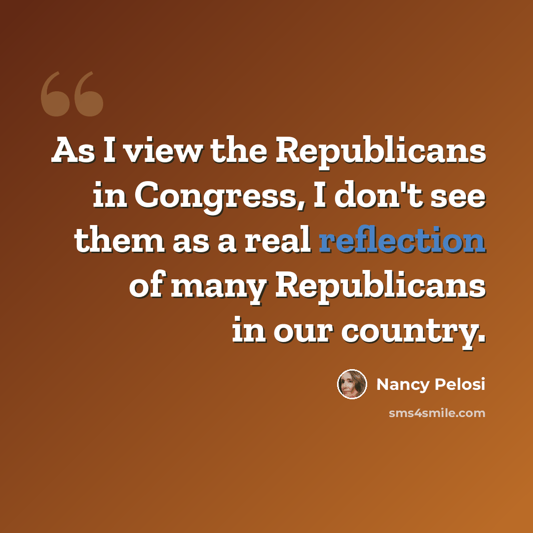 “As I view the Republicans in Congress, I don't see them as a real reflection of many Republicans in our country.” quote by Nancy Pelosi