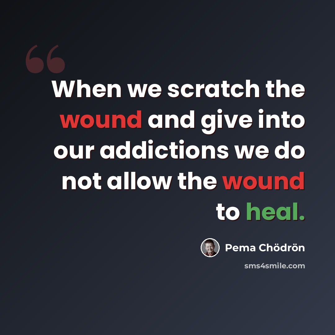 “When we scratch the wound and give into our addictions we do not allow the wound to heal.” quote by Pema Chodron