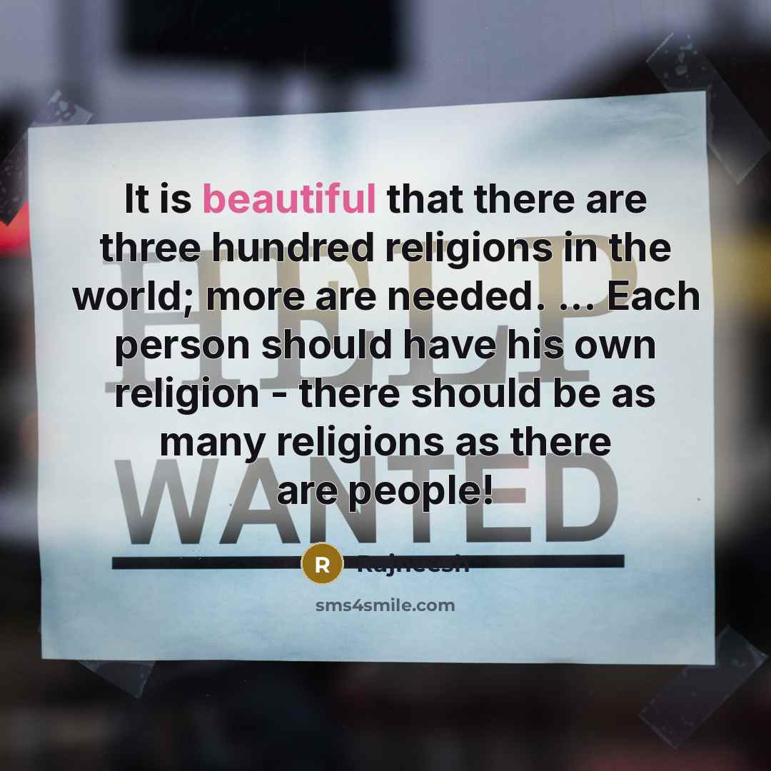 “It is beautiful that there are three hundred religions in the world; more are needed. ... Each person should have his own religion - there should be as many religions as there are people!” quote by Rajneesh