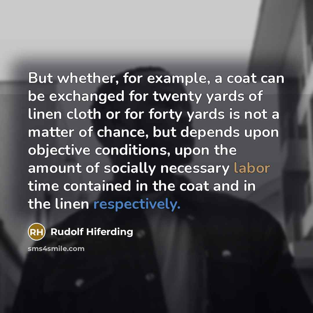 “But whether, for example, a coat can be exchanged for twenty yards of linen cloth or for forty yards is not a matter of chance, but depends upon objective conditions, upon the amount of socially necessary labor time contained in the coat and in the linen respectively.” quote by Rudolf Hiferding