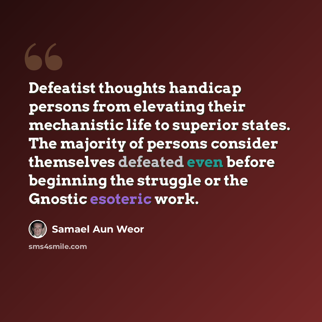 “Defeatist thoughts handicap persons from elevating their mechanistic life to superior states. The majority of persons consider themselves defeated even before beginning the struggle or the Gnostic esoteric work.” quote by Samael Aun Weor