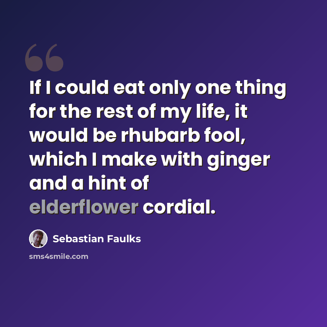 “If I could eat only one thing for the rest of my life, it would be rhubarb fool, which I make with ginger and a hint of elderflower cordial.” quote by Sebastian Faulks