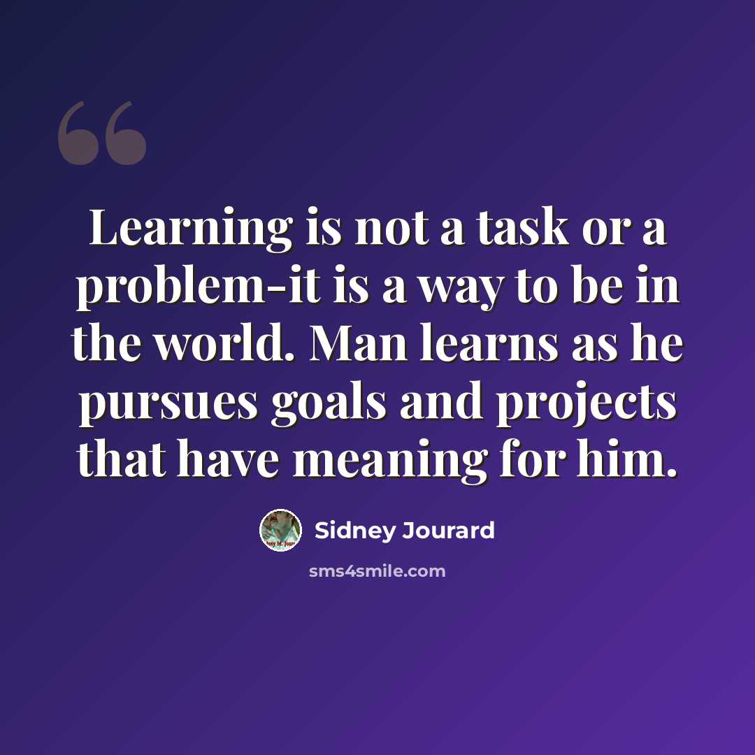 “Learning is not a task or a problem-it is a way to be in the world. Man learns as he pursues goals and projects that have meaning for him.” quote by Sidney Jourard