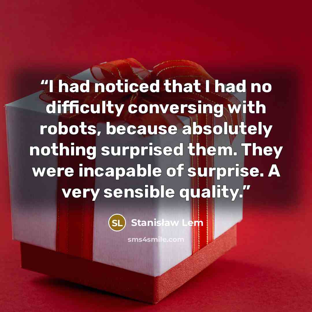 “I had noticed that I had no difficulty conversing with robots, because absolutely nothing surprised them. They were incapable of surprise. A very sensible quality.” quote by Stanisław Lem