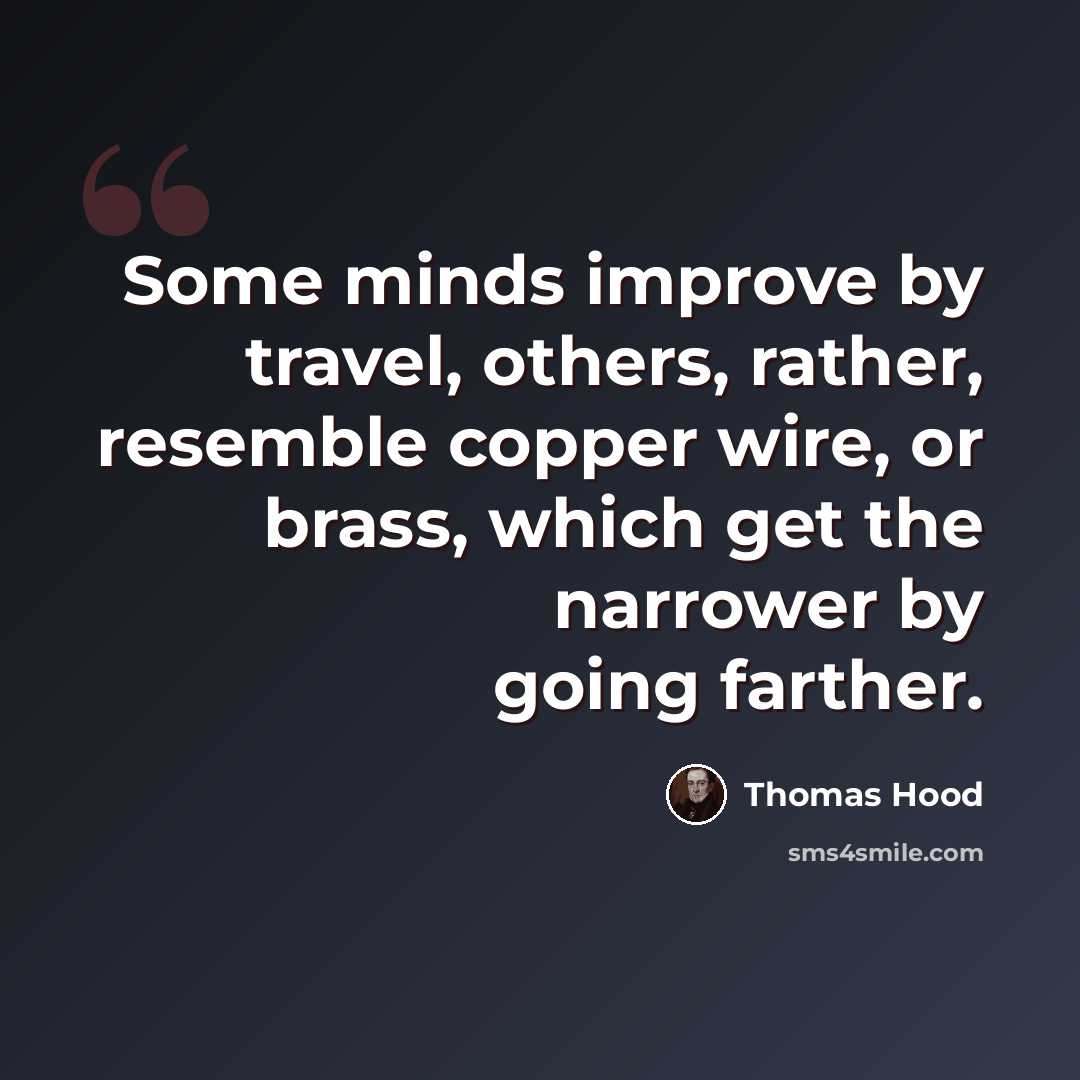 “Some minds improve by travel, others, rather, resemble copper wire, or brass, which get the narrower by going farther.” quote by Thomas Hood