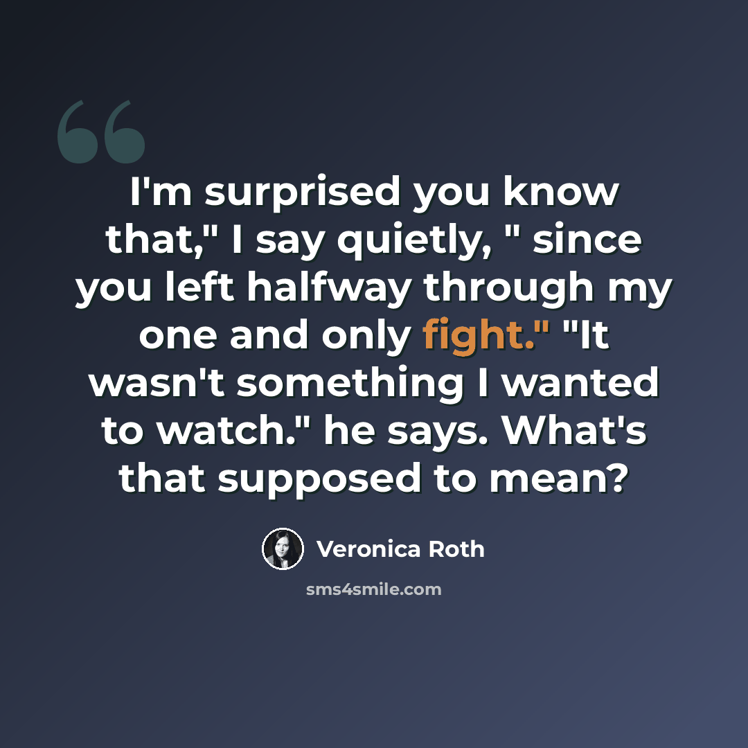 “I'm surprised you know that," I say quietly, " since you left halfway through my one and only fight." "It wasn't something I wanted to watch." he says. What's that supposed to mean?” quote by Veronica Roth