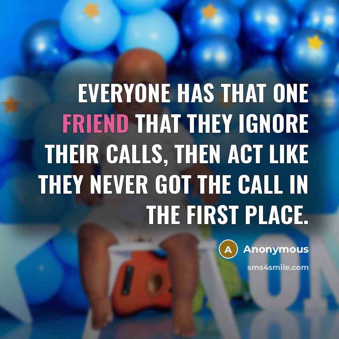 “Everyone has that one friend that they ignore their calls, then act like they never got the call in the first place.” quote by Anonymous
