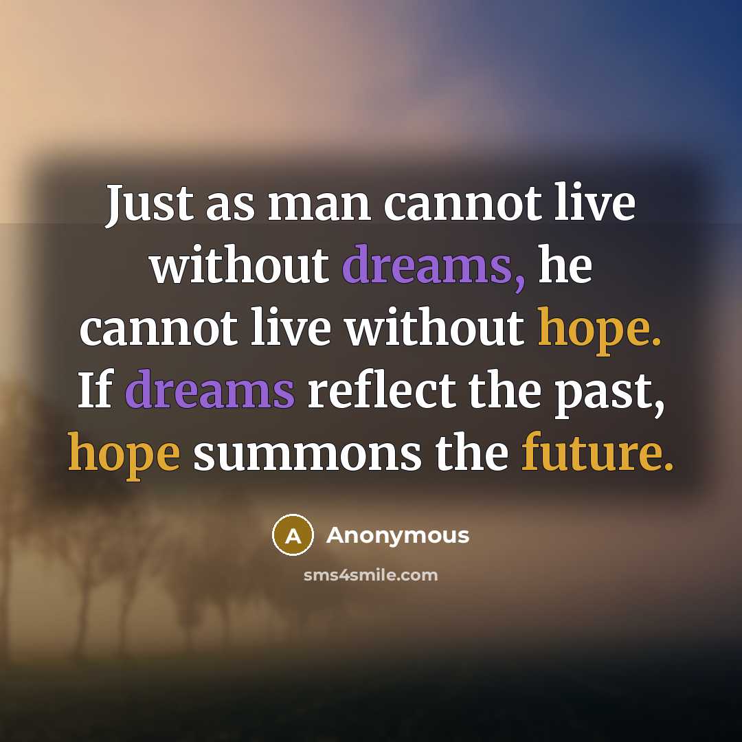 “Just as man cannot live without dreams, he cannot live without hope. If dreams reflect the past, hope summons the future.” quote by Anonymous