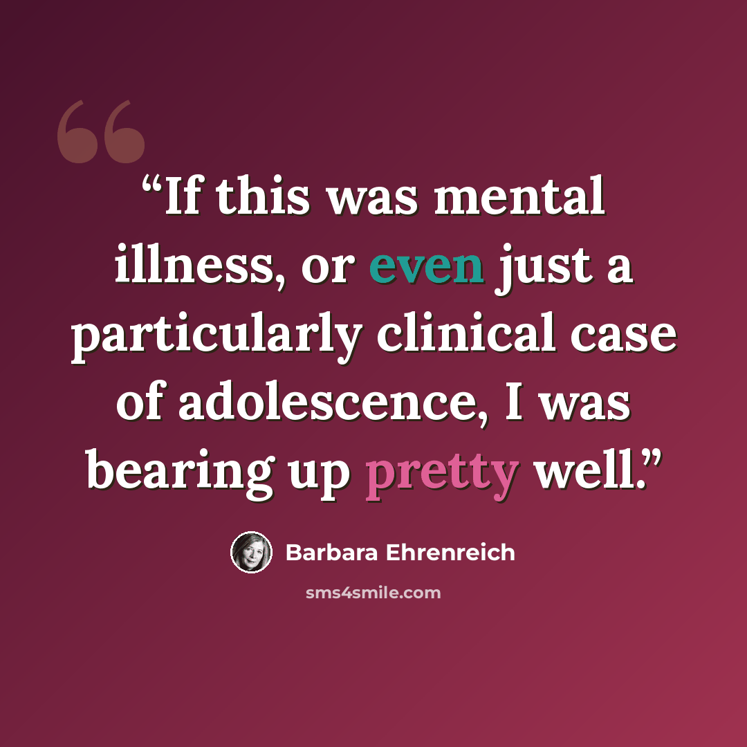 “If this was mental illness, or even just a particularly clinical case of adolescence, I was bearing up pretty well.” quote by Barbara Ehrenreich