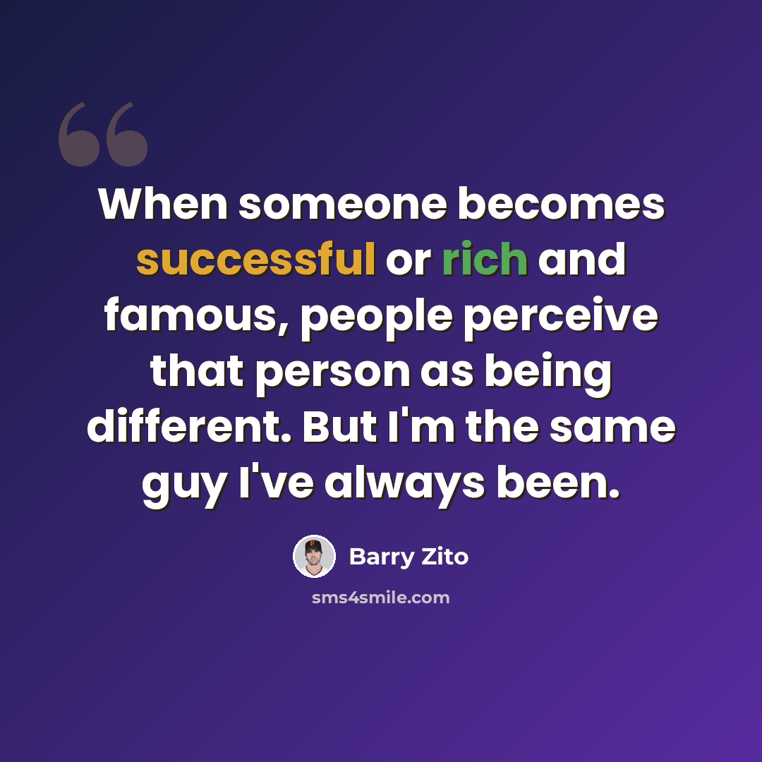 “When someone becomes successful or rich and famous, people perceive that person as being different. But I'm the same guy I've always been.” quote by Barry Zito