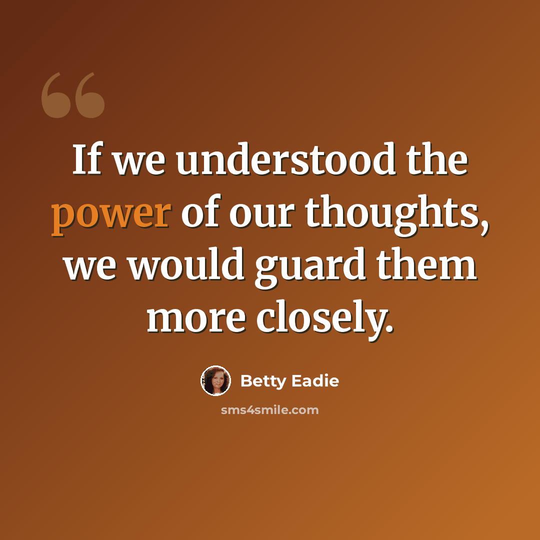 “If we understood the power of our thoughts, we would guard them more closely.” quote by Betty Eadie