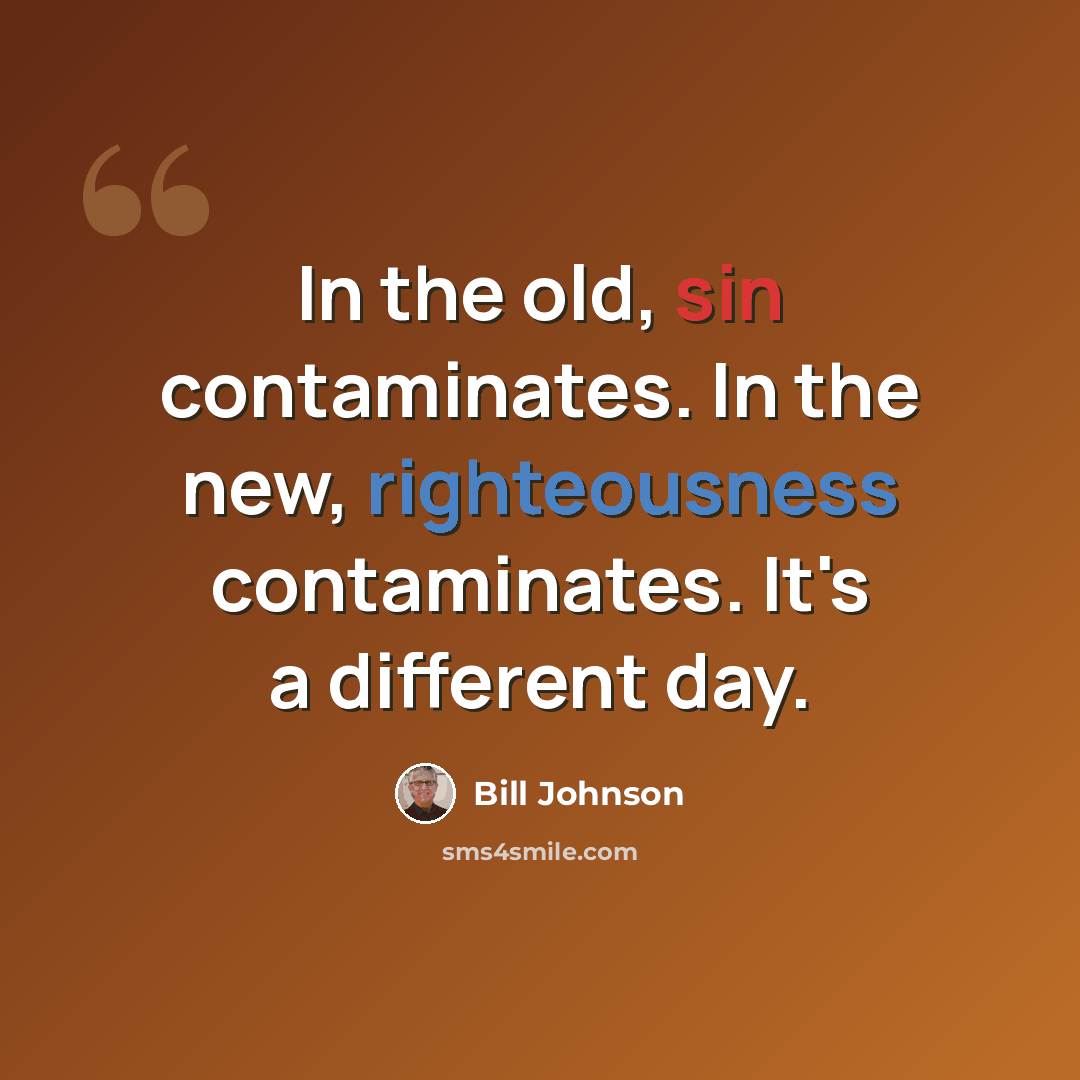 “In the old, sin contaminates. In the new, righteousness contaminates. It's a different day.” quote by Bill Johnson