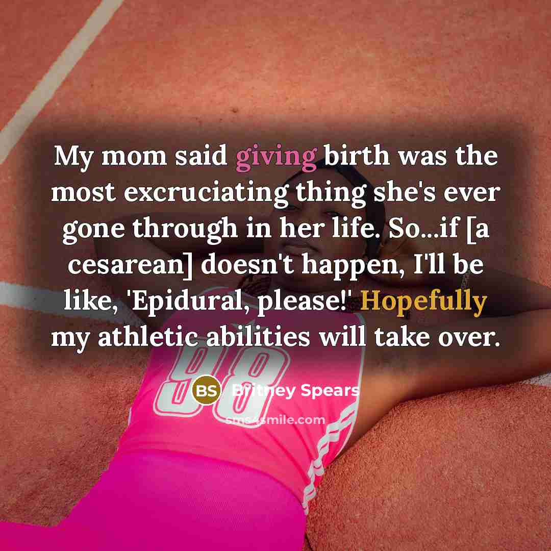 “My mom said giving birth was the most excruciating thing she's ever gone through in her life. So...if [a cesarean] doesn't happen, I'll be like, 'Epidural, please!' Hopefully my athletic abilities will take over.” quote by Britney Spears